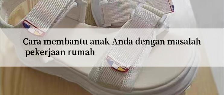 Cara membantu anak Anda dengan masalah pekerjaan rumah