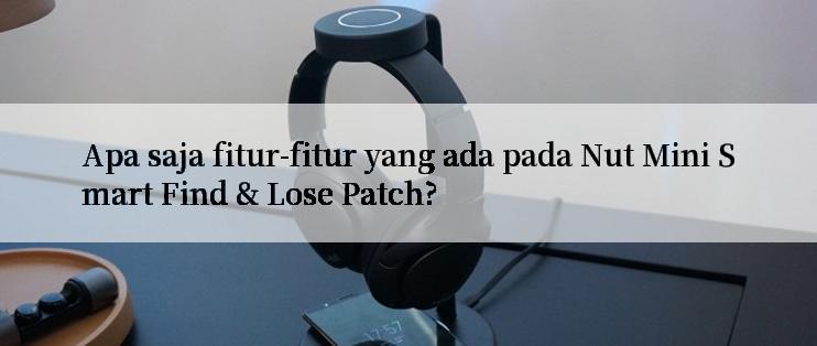 Apa saja fitur-fitur yang ada pada Nut Mini Smart Find & Lose Patch?