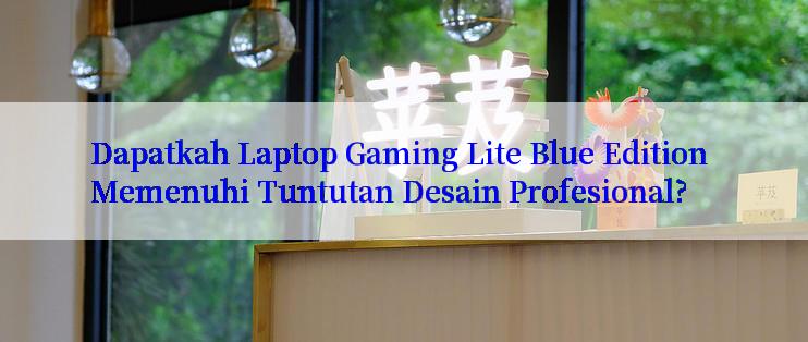 Dapatkah Laptop Gaming Lite Blue Edition Memenuhi Tuntutan Desain Profesional?