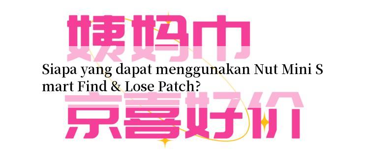 Siapa yang dapat menggunakan Nut Mini Smart Find & Lose Patch?