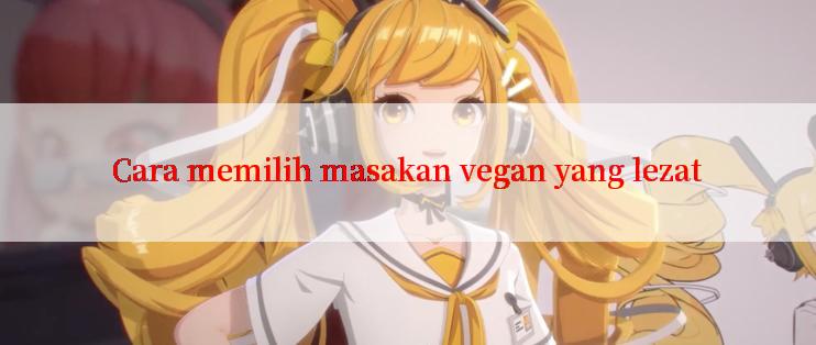 Cara memilih masakan vegan yang lezat