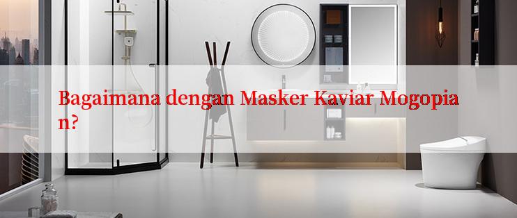 Bagaimana dengan Masker Kaviar Mogopian?