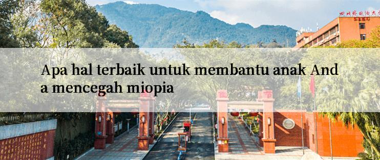 Apa hal terbaik untuk membantu anak Anda mencegah miopia