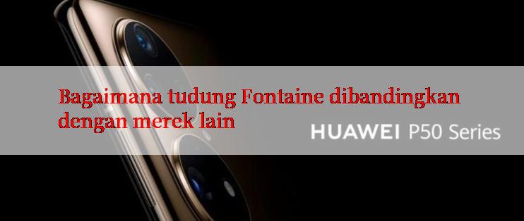 Bagaimana tudung Fontaine dibandingkan dengan merek lain