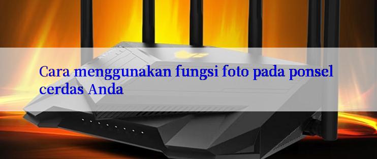 Cara menggunakan fungsi foto pada ponsel cerdas Anda