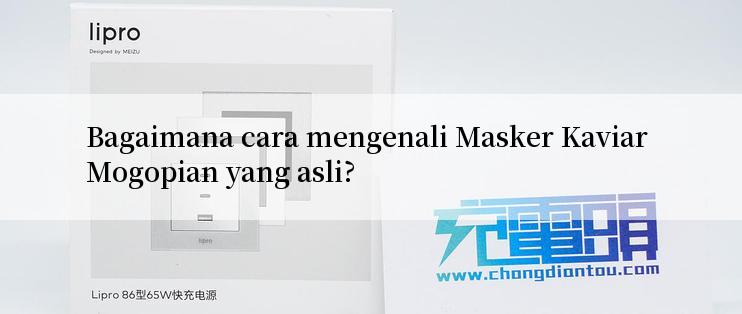 Bagaimana cara mengenali Masker Kaviar Mogopian yang asli?