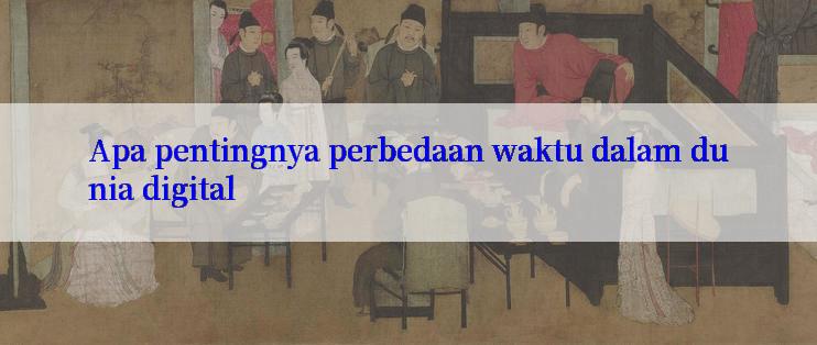 Apa pentingnya perbedaan waktu dalam dunia digital