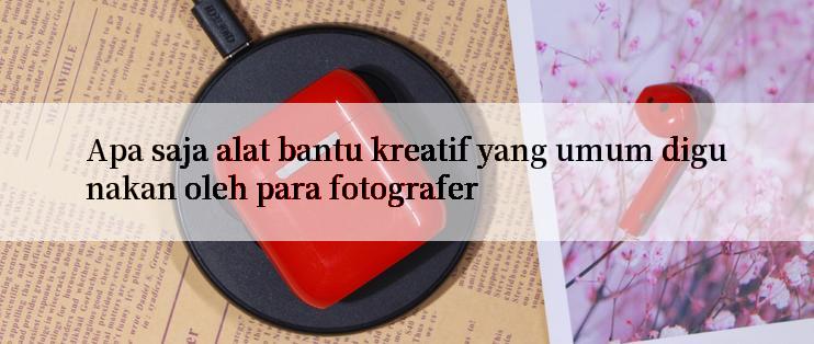 Apa saja alat bantu kreatif yang umum digunakan oleh para fotografer