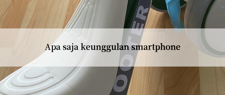 Apa saja keunggulan smartphone