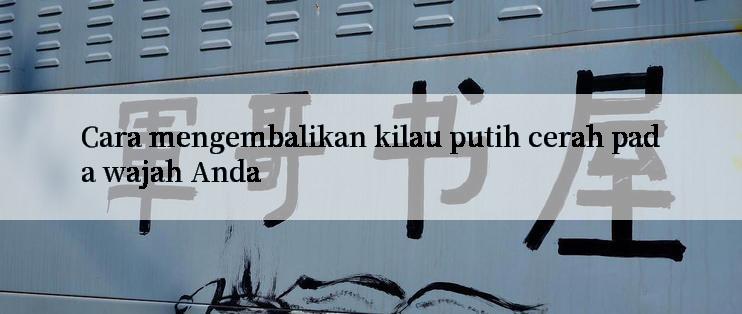 Cara mengembalikan kilau putih cerah pada wajah Anda