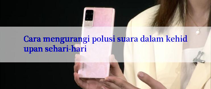 Cara mengurangi polusi suara dalam kehidupan sehari-hari