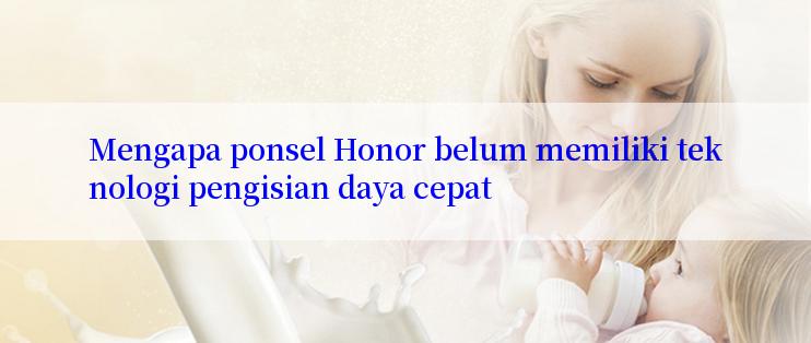 Mengapa ponsel Honor belum memiliki teknologi pengisian daya cepat