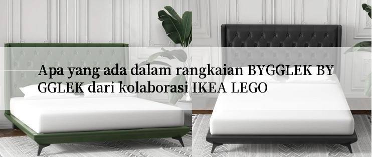 Apa yang ada dalam rangkaian BYGGLEK BYGGLEK dari kolaborasi IKEA LEGO