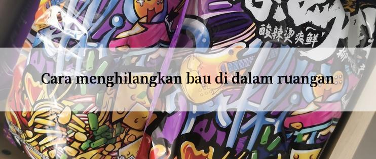 Cara menghilangkan bau di dalam ruangan