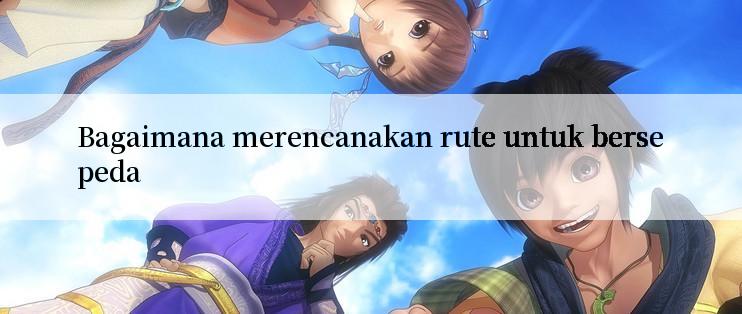 Bagaimana merencanakan rute untuk bersepeda