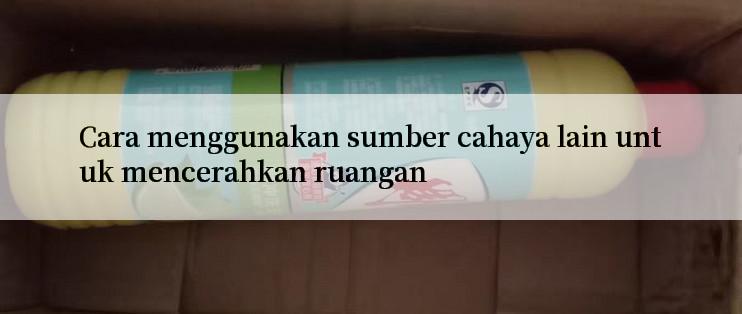 Cara menggunakan sumber cahaya lain untuk mencerahkan ruangan