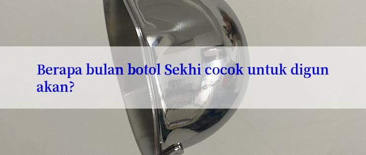 Berapa bulan botol Sekhi cocok untuk digunakan?