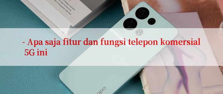 - Apa saja fitur dan fungsi telepon komersial 5G ini