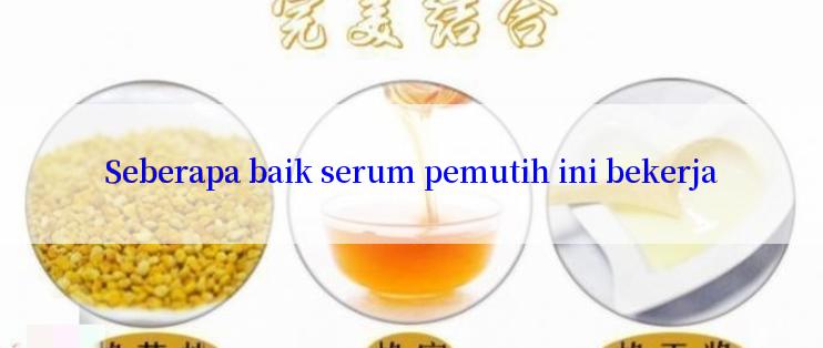 Seberapa baik serum pemutih ini bekerja