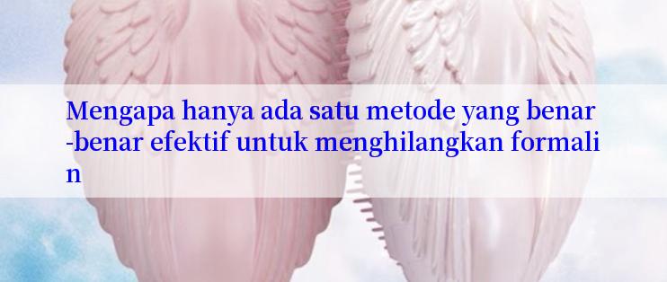 Mengapa hanya ada satu metode yang benar-benar efektif untuk menghilangkan formalin