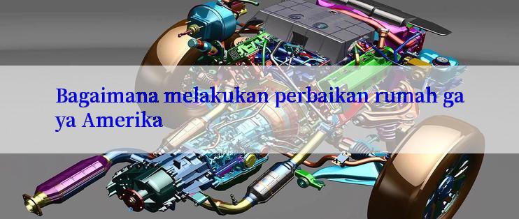 Bagaimana melakukan perbaikan rumah gaya Amerika