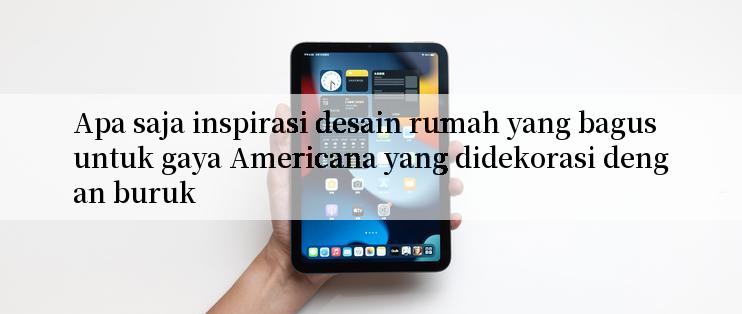 Apa saja inspirasi desain rumah yang bagus untuk gaya Americana yang didekorasi dengan buruk