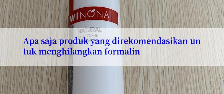 Apa saja produk yang direkomendasikan untuk menghilangkan formalin