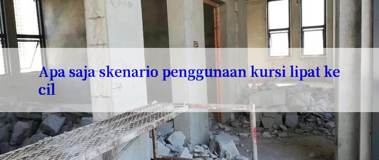 Apa saja skenario penggunaan kursi lipat kecil