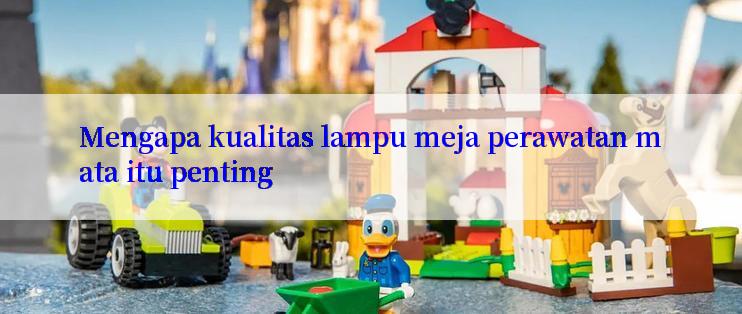 Mengapa kualitas lampu meja perawatan mata itu penting