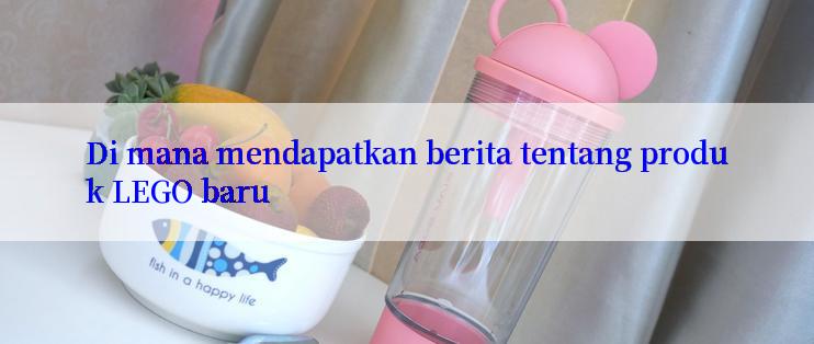 Di mana mendapatkan berita tentang produk LEGO baru