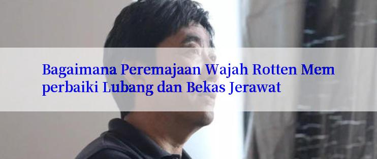 Bagaimana Peremajaan Wajah Rotten Memperbaiki Lubang dan Bekas Jerawat