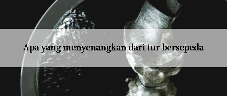 Apa yang menyenangkan dari tur bersepeda