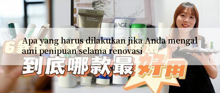 Apa yang harus dilakukan jika Anda mengalami penipuan selama renovasi