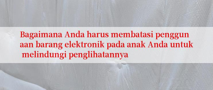 Bagaimana Anda harus membatasi penggunaan barang elektronik pada anak Anda untuk melindungi penglihatannya