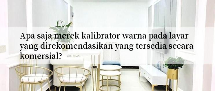 Apa saja merek kalibrator warna pada layar yang direkomendasikan yang tersedia secara komersial?