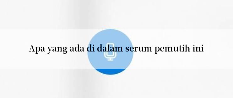 Apa yang ada di dalam serum pemutih ini