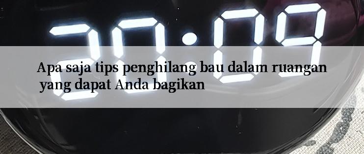 Apa saja tips penghilang bau dalam ruangan yang dapat Anda bagikan