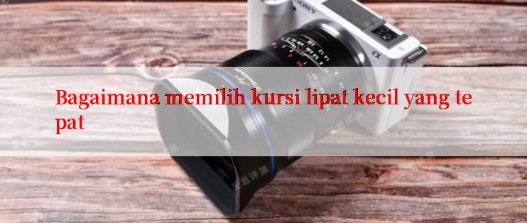 Bagaimana memilih kursi lipat kecil yang tepat