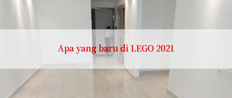 Apa yang baru di LEGO 2021