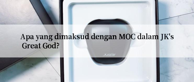 Apa yang dimaksud dengan MOC dalam JK's Great God?