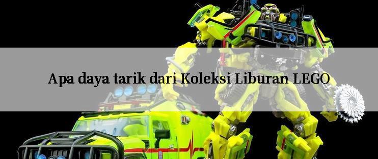 Apa daya tarik dari Koleksi Liburan LEGO

