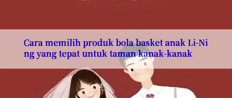 Cara memilih produk bola basket anak Li-Ning yang tepat untuk taman kanak-kanak