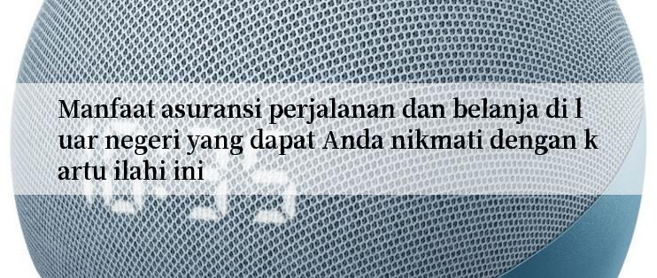 Manfaat asuransi perjalanan dan belanja di luar negeri yang dapat Anda nikmati dengan kartu ilahi ini