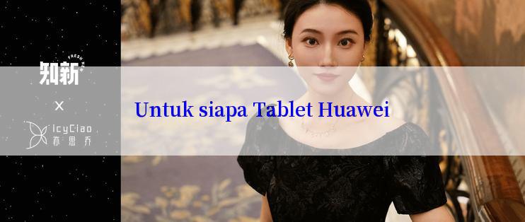 Untuk siapa Tablet Huawei