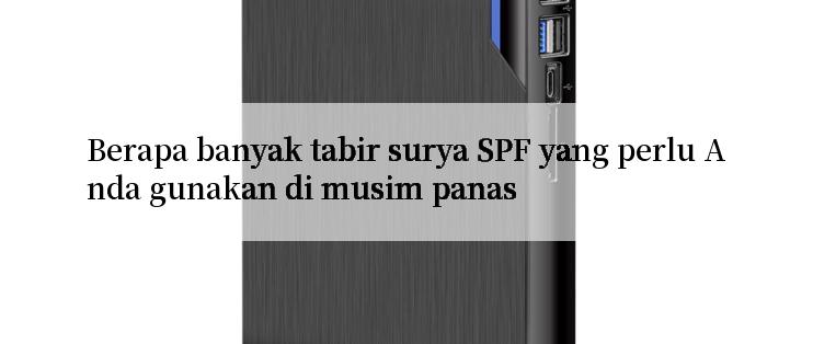 Berapa banyak tabir surya SPF yang perlu Anda gunakan di musim panas