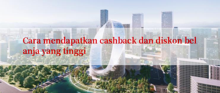 Cara mendapatkan cashback dan diskon belanja yang tinggi