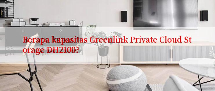 Berapa kapasitas Greenlink Private Cloud Storage DH2100?