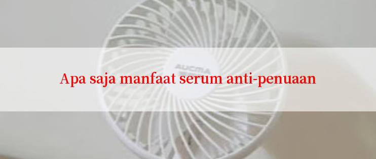 Apa saja manfaat serum anti-penuaan