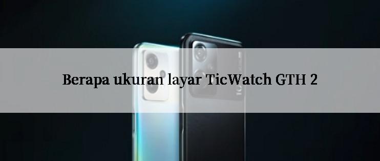 Berapa ukuran layar TicWatch GTH 2