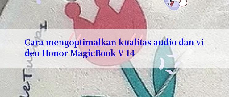 Cara mengoptimalkan kualitas audio dan video Honor MagicBook V 14